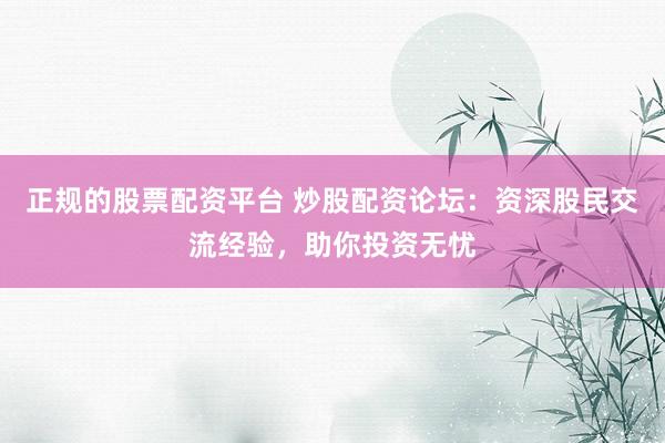 正规的股票配资平台 炒股配资论坛：资深股民交流经验，助你投资无忧