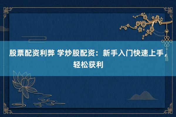 股票配资利弊 学炒股配资：新手入门快速上手，轻松获利