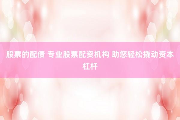 股票的配债 专业股票配资机构 助您轻松撬动资本杠杆