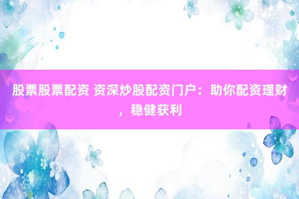 股票股票配资 资深炒股配资门户：助你配资理财，稳健获利