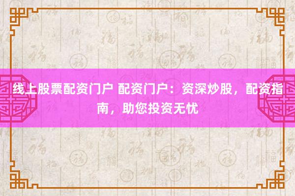 线上股票配资门户 配资门户：资深炒股，配资指南，助您投资无忧