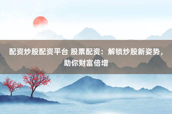 配资炒股配资平台 股票配资：解锁炒股新姿势，助你财富倍增