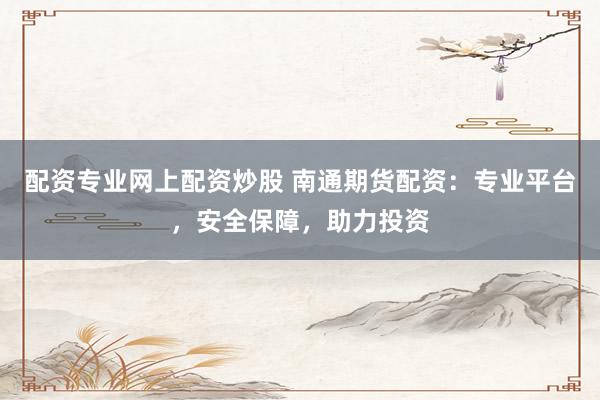 配资专业网上配资炒股 南通期货配资：专业平台，安全保障，助力投资