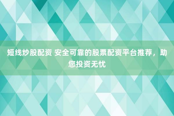 短线炒股配资 安全可靠的股票配资平台推荐，助您投资无忧