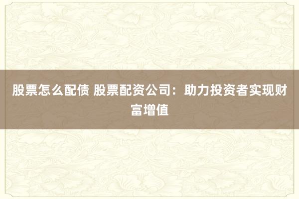 股票怎么配债 股票配资公司：助力投资者实现财富增值