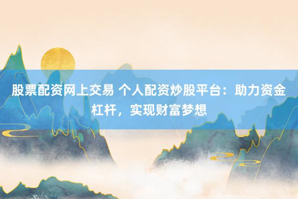 股票配资网上交易 个人配资炒股平台：助力资金杠杆，实现财富梦想
