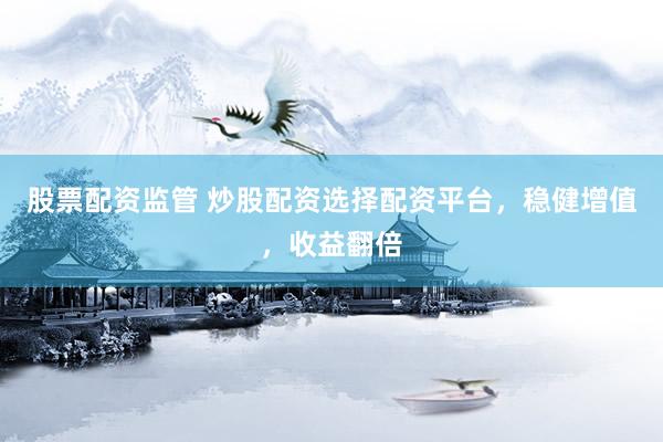 股票配资监管 炒股配资选择配资平台，稳健增值，收益翻倍