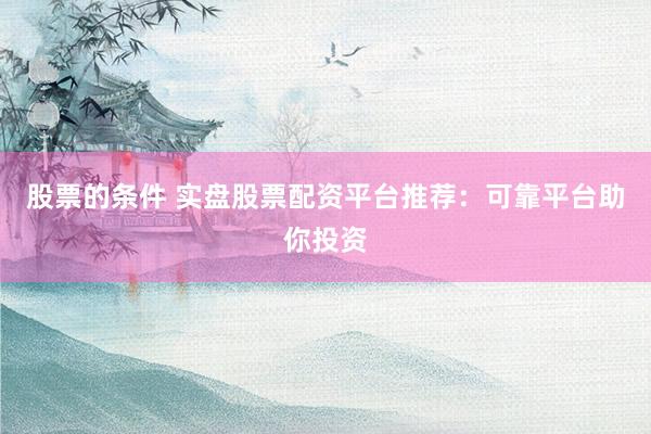 股票的条件 实盘股票配资平台推荐：可靠平台助你投资