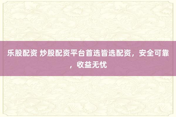 乐股配资 炒股配资平台首选皆选配资，安全可靠，收益无忧