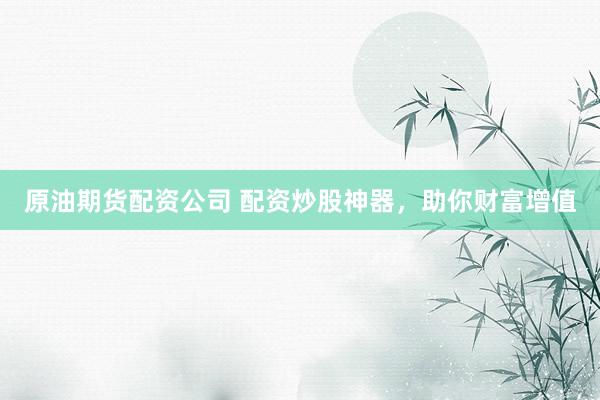 原油期货配资公司 配资炒股神器，助你财富增值