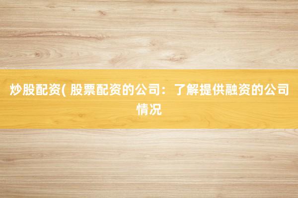 炒股配资( 股票配资的公司：了解提供融资的公司情况