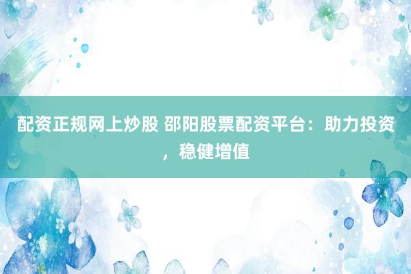 配资正规网上炒股 邵阳股票配资平台：助力投资，稳健增值