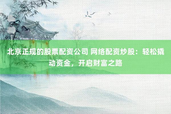 北京正规的股票配资公司 网络配资炒股：轻松撬动资金，开启财富之路