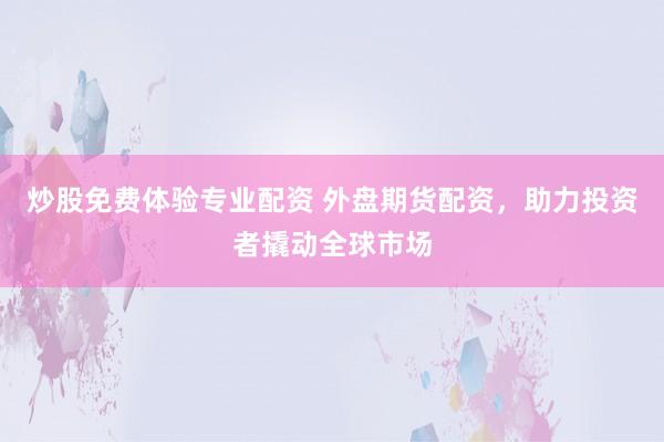 炒股免费体验专业配资 外盘期货配资，助力投资者撬动全球市场