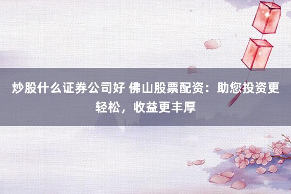 炒股什么证券公司好 佛山股票配资：助您投资更轻松，收益更丰厚
