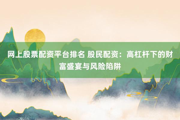 网上股票配资平台排名 股民配资：高杠杆下的财富盛宴与风险陷阱
