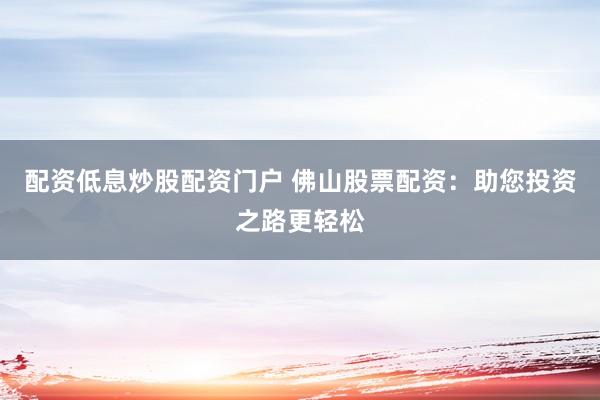 配资低息炒股配资门户 佛山股票配资：助您投资之路更轻松
