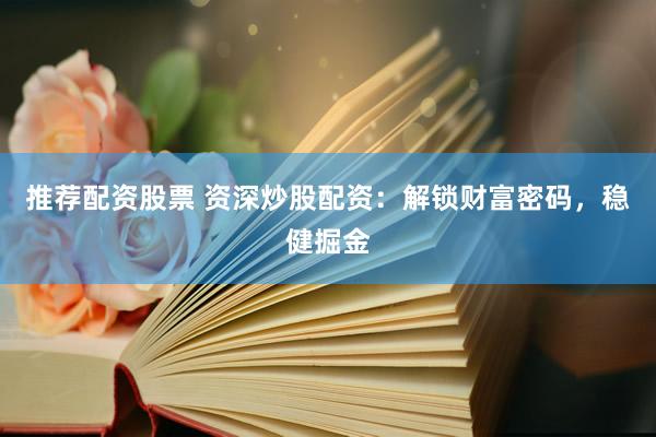 推荐配资股票 资深炒股配资：解锁财富密码，稳健掘金
