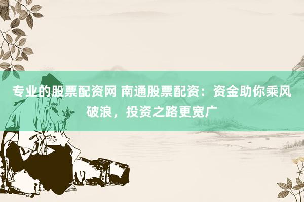 专业的股票配资网 南通股票配资：资金助你乘风破浪，投资之路更宽广