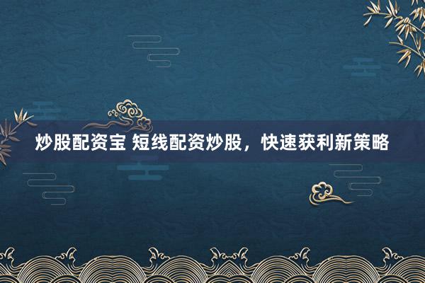 炒股配资宝 短线配资炒股，快速获利新策略