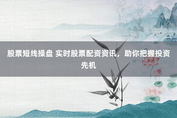 股票短线操盘 实时股票配资资讯，助你把握投资先机