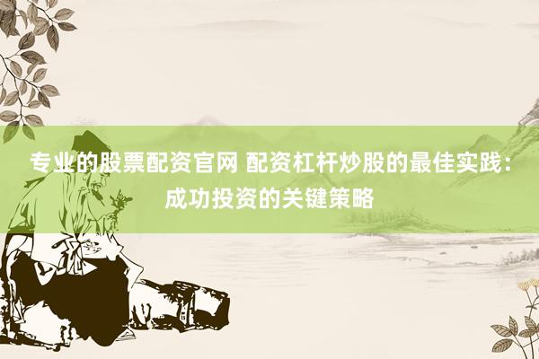 专业的股票配资官网 配资杠杆炒股的最佳实践：成功投资的关键策略