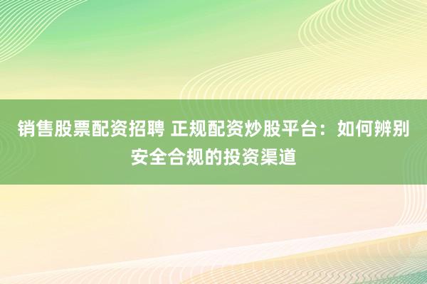 销售股票配资招聘 正规配资炒股平台：如何辨别安全合规的投资渠道