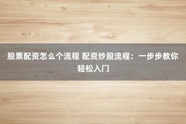 股票配资怎么个流程 配资炒股流程：一步步教你轻松入门