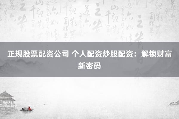 正规股票配资公司 个人配资炒股配资：解锁财富新密码