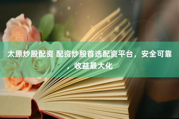 太原炒股配资 配资炒股首选配资平台，安全可靠，收益最大化