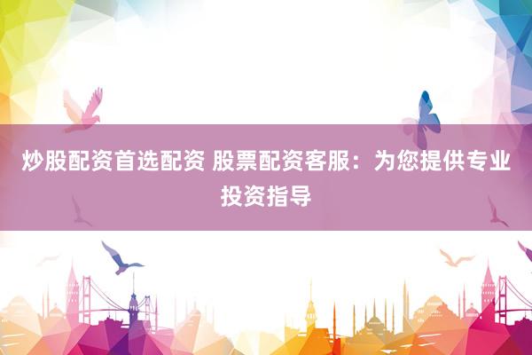 炒股配资首选配资 股票配资客服：为您提供专业投资指导