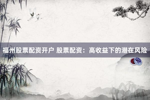 福州股票配资开户 股票配资：高收益下的潜在风险