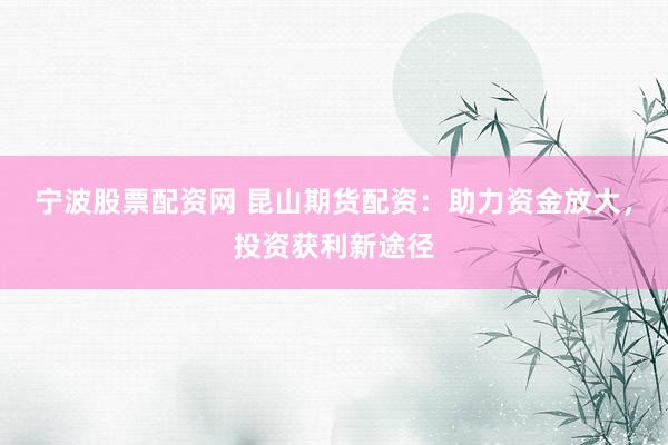 宁波股票配资网 昆山期货配资：助力资金放大，投资获利新途径