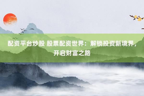 配资平台炒股 股票配资世界：解锁投资新境界，开启财富之路