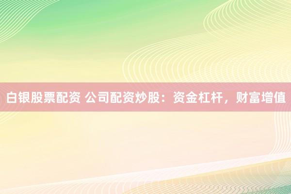 白银股票配资 公司配资炒股：资金杠杆，财富增值