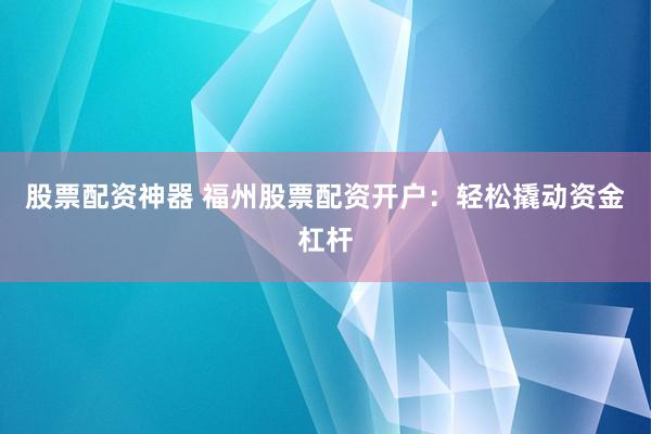 股票配资神器 福州股票配资开户：轻松撬动资金杠杆