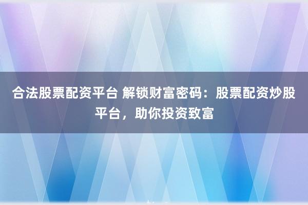 合法股票配资平台 解锁财富密码：股票配资炒股平台，助你投资致富