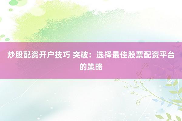 炒股配资开户技巧 突破：选择最佳股票配资平台的策略