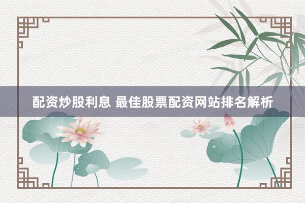配资炒股利息 最佳股票配资网站排名解析