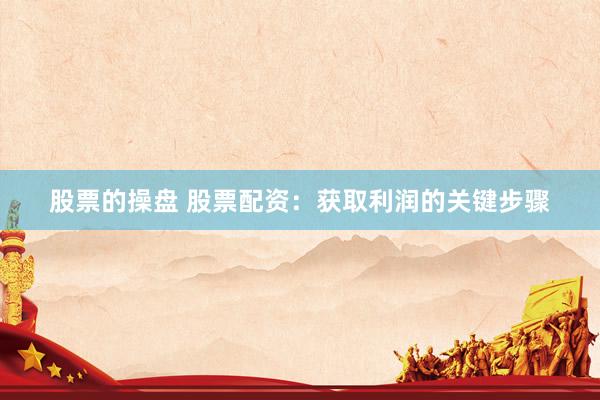 股票的操盘 股票配资：获取利润的关键步骤