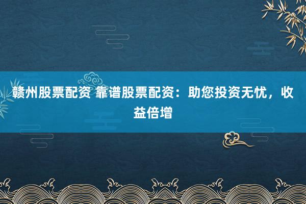 赣州股票配资 靠谱股票配资：助您投资无忧，收益倍增