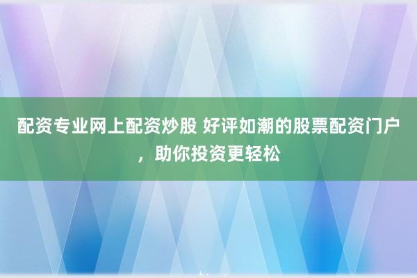配资专业网上配资炒股 好评如潮的股票配资门户，助你投资更轻松