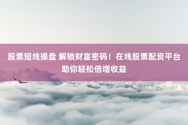 股票短线操盘 解锁财富密码！在线股票配资平台助你轻松倍增收益