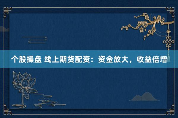 个股操盘 线上期货配资：资金放大，收益倍增