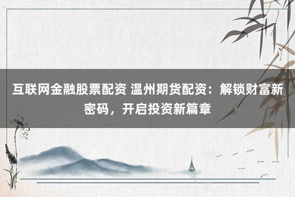 互联网金融股票配资 温州期货配资：解锁财富新密码，开启投资新篇章