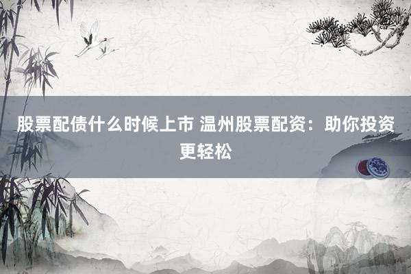 股票配债什么时候上市 温州股票配资：助你投资更轻松