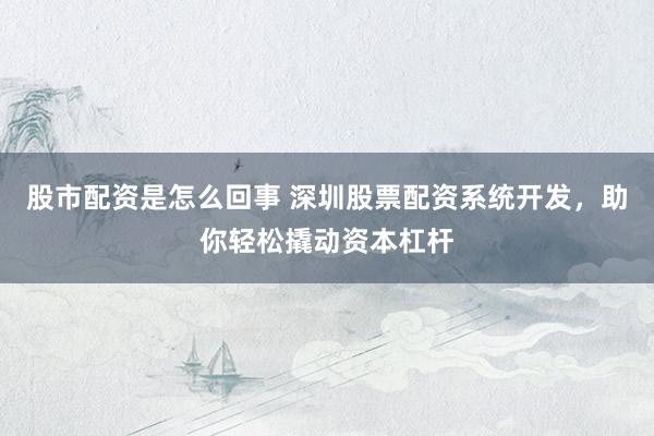 股市配资是怎么回事 深圳股票配资系统开发，助你轻松撬动资本杠杆