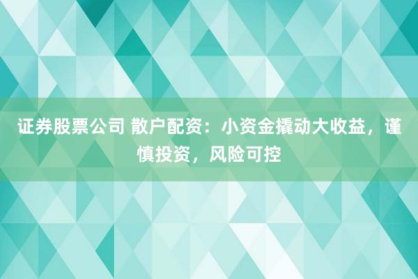 证券股票公司 散户配资：小资金撬动大收益，谨慎投资，风险可控