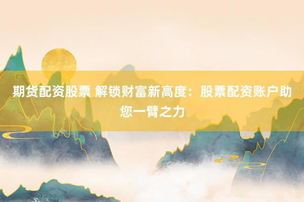 期货配资股票 解锁财富新高度：股票配资账户助您一臂之力