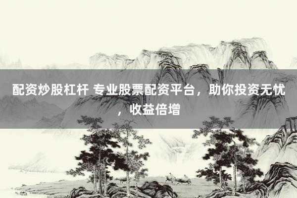 配资炒股杠杆 专业股票配资平台，助你投资无忧，收益倍增